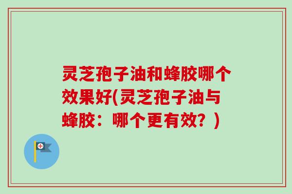 灵芝孢子油和蜂胶哪个效果好(灵芝孢子油与蜂胶:哪个更有效?) 灵芝孢子油和蜂胶哪个效果好(灵芝孢子油与蜂胶:哪个更有效?)
