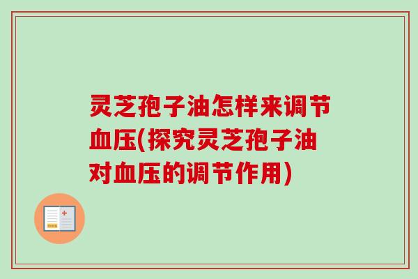 灵芝孢子油怎样来调节(探究灵芝孢子油对的调节作用) 灵芝孢子油怎样来调节(探究灵芝孢子油对的调节作用)