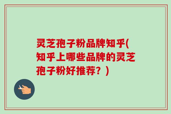 灵芝孢子粉品牌知乎(知乎上哪些品牌的灵芝孢子粉好推荐?) 灵芝孢子粉品牌知乎(知乎上哪些品牌的灵芝孢子粉好推荐?)