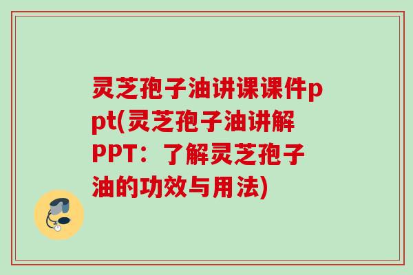 灵芝孢子油讲课课件ppt(灵芝孢子油讲解PPT：了解灵芝孢子油的功效与用法)