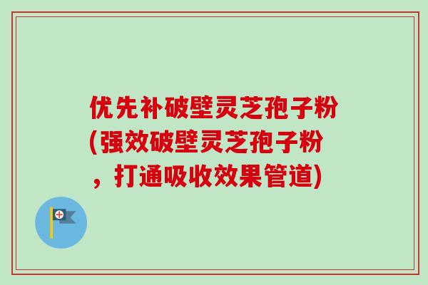 优先补破壁灵芝孢子粉(强效破壁灵芝孢子粉，打通吸收效果管道)