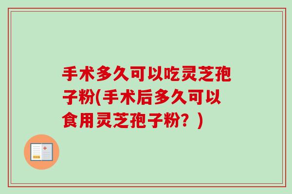 手术多久可以吃灵芝孢子粉(手术后多久可以食用灵芝孢子粉?) 手术多久可以吃灵芝孢子粉(手术后多久可以食用灵芝孢子粉?)