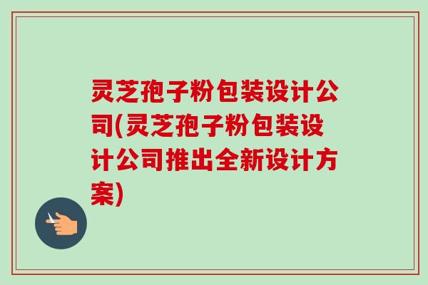 灵芝孢子粉包装设计公司(灵芝孢子粉包装设计公司推出全新设计方案) 灵芝孢子粉包装设计公司(灵芝孢子粉包装设计公司推出全新设计方案)