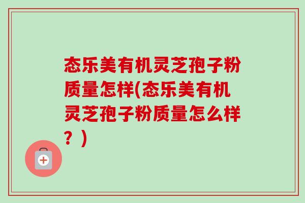 态乐美有机灵芝孢子粉质量怎样(态乐美有机灵芝孢子粉质量怎么样?) 态乐美有机灵芝孢子粉质量怎样(态乐美有机灵芝孢子粉质量怎么样?)