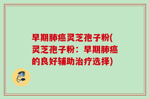 早期灵芝孢子粉(灵芝孢子粉:早期的良好辅助选择) 早期灵芝孢子粉(灵芝孢子粉:早期的良好辅助选择)