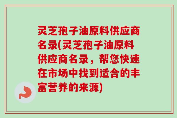 灵芝孢子油原料供应商名录(灵芝孢子油原料供应商名录,帮您快速在市场中找到适合的丰富营养的来源) 灵芝孢子油原料供应商名录(灵芝孢子油原料供应商名录,帮您快速在市场中找到适合的丰富营养的来源)