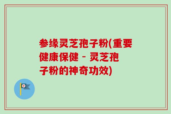 参缘灵芝孢子粉(重要健康保健 - 灵芝孢子粉的神奇功效) 参缘灵芝孢子粉(重要健康保健 - 灵芝孢子粉的神奇功效)