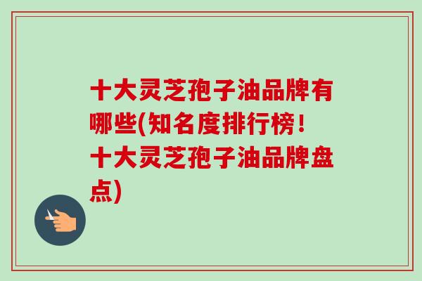 十大灵芝孢子油品牌有哪些(知名度排行榜!十大灵芝孢子油品牌盘点) 十大灵芝孢子油品牌有哪些(知名度排行榜!十大灵芝孢子油品牌盘点)