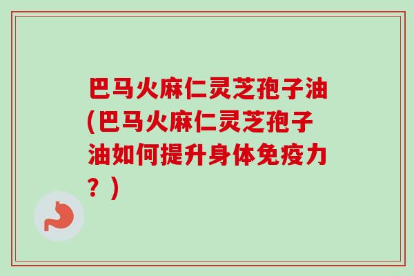 巴马火麻仁灵芝孢子油(巴马火麻仁灵芝孢子油如何提升身体免疫力?) 巴马火麻仁灵芝孢子油(巴马火麻仁灵芝孢子油如何提升身体免疫力?)