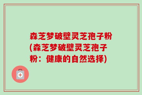 森芝梦破壁灵芝孢子粉(森芝梦破壁灵芝孢子粉:健康的自然选择) 森芝梦破壁灵芝孢子粉(森芝梦破壁灵芝孢子粉:健康的自然选择)