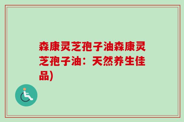 森康灵芝孢子油森康灵芝孢子油:天然养生佳品) 森康灵芝孢子油森康灵芝孢子油:天然养生佳品)