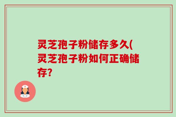 灵芝孢子粉储存多久(灵芝孢子粉如何正确储存? 灵芝孢子粉储存多久(灵芝孢子粉如何正确储存?