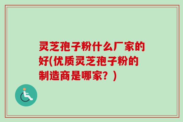 灵芝孢子粉什么厂家的好(优质灵芝孢子粉的制造商是哪家?) 灵芝孢子粉什么厂家的好(优质灵芝孢子粉的制造商是哪家?)