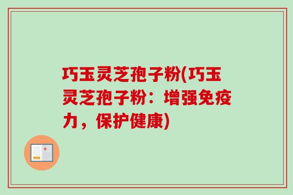 巧玉灵芝孢子粉(巧玉灵芝孢子粉:增强免疫力,保护健康) 巧玉灵芝孢子粉(巧玉灵芝孢子粉:增强免疫力,保护健康)