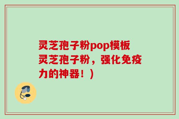 灵芝孢子粉pop模板灵芝孢子粉,强化免疫力的神器!) 灵芝孢子粉pop模板灵芝孢子粉,强化免疫力的神器!)
