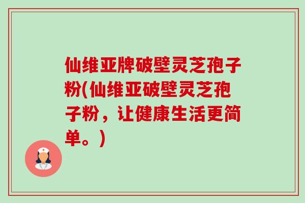 仙维亚牌破壁灵芝孢子粉(仙维亚破壁灵芝孢子粉,让健康生活更简单。) 仙维亚牌破壁灵芝孢子粉(仙维亚破壁灵芝孢子粉,让健康生活更简单。)
