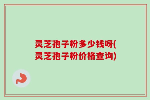 灵芝孢子粉多少钱呀(灵芝孢子粉价格查询) 灵芝孢子粉多少钱呀(灵芝孢子粉价格查询)