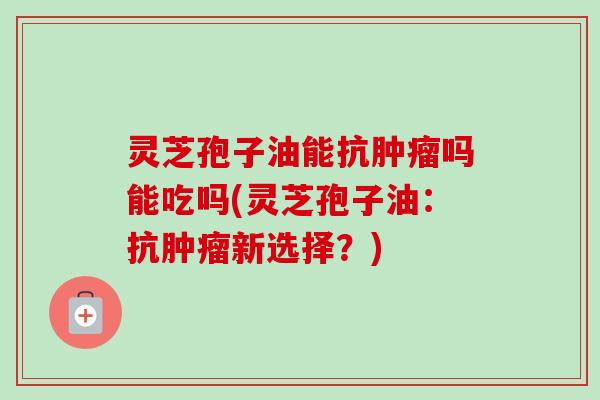 灵芝孢子油能抗吗能吃吗(灵芝孢子油:抗新选择?) 灵芝孢子油能抗吗能吃吗(灵芝孢子油:抗新选择?)