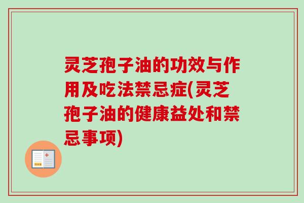 灵芝孢子油的功效与作用及吃法禁忌症(灵芝孢子油的健康益处和禁忌事项) 灵芝孢子油的功效与作用及吃法禁忌症(灵芝孢子油的健康益处和禁忌事项)
