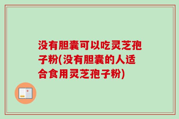 没有胆囊可以吃灵芝孢子粉(没有胆囊的人适合食用灵芝孢子粉)