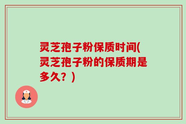 灵芝孢子粉保质时间(灵芝孢子粉的保质期是多久？)