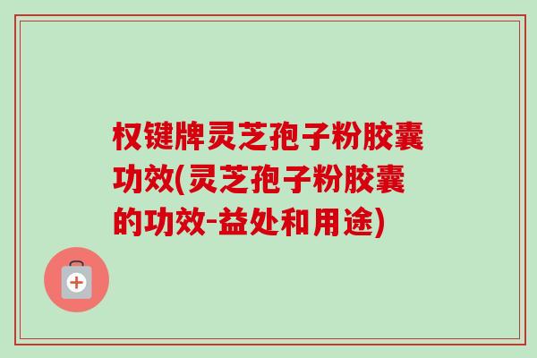 权键牌灵芝孢子粉胶囊功效(灵芝孢子粉胶囊的功效-益处和用途)