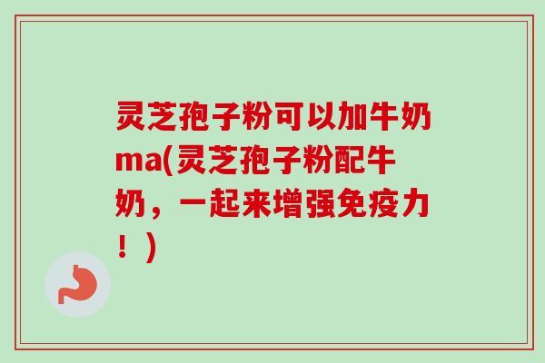 灵芝孢子粉可以加牛奶ma(灵芝孢子粉配牛奶,一起来增强免疫力!) 灵芝孢子粉可以加牛奶ma(灵芝孢子粉配牛奶,一起来增强免疫力!)