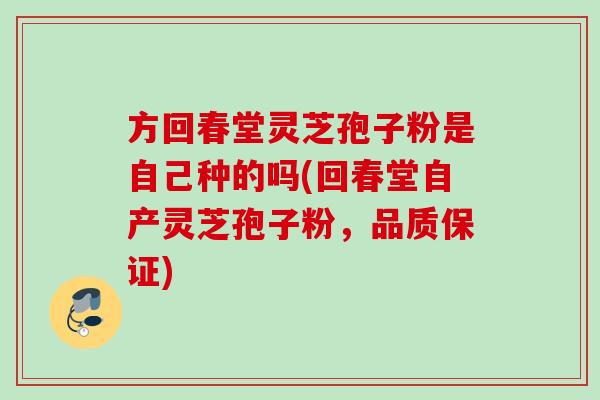 方回春堂灵芝孢子粉是自己种的吗(回春堂自产灵芝孢子粉,品质保证) 方回春堂灵芝孢子粉是自己种的吗(回春堂自产灵芝孢子粉,品质保证)