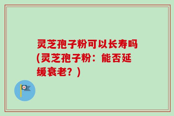灵芝孢子粉可以长寿吗(灵芝孢子粉：能否延缓？)