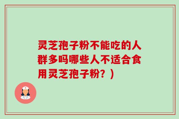 灵芝孢子粉不能吃的人群多吗哪些人不适合食用灵芝孢子粉?) 灵芝孢子粉不能吃的人群多吗哪些人不适合食用灵芝孢子粉?)