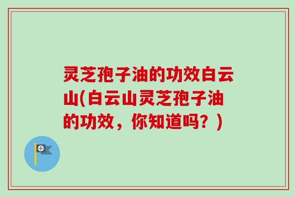 灵芝孢子油的功效白云山(白云山灵芝孢子油的功效,你知道吗?) 灵芝孢子油的功效白云山(白云山灵芝孢子油的功效,你知道吗?)