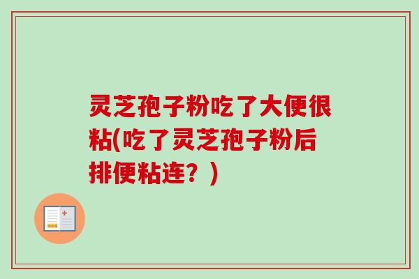 灵芝孢子粉吃了大便很粘(吃了灵芝孢子粉后排便粘连?) 灵芝孢子粉吃了大便很粘(吃了灵芝孢子粉后排便粘连?)