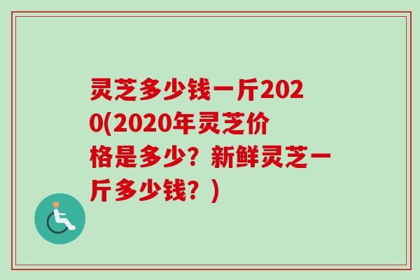 灵芝多少钱一斤2020(2020年灵芝价格是多少？新鲜灵芝一斤多少钱？)