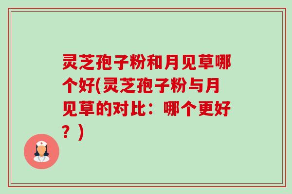 灵芝孢子粉和月见草哪个好(灵芝孢子粉与月见草的对比:哪个更好?) 灵芝孢子粉和月见草哪个好(灵芝孢子粉与月见草的对比:哪个更好?)