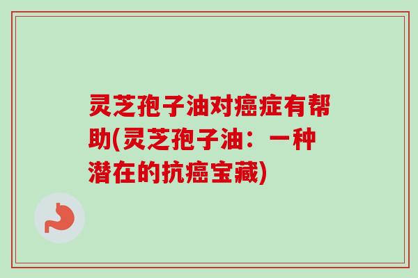 灵芝孢子油对症有帮助(灵芝孢子油：一种潜在的抗宝藏)