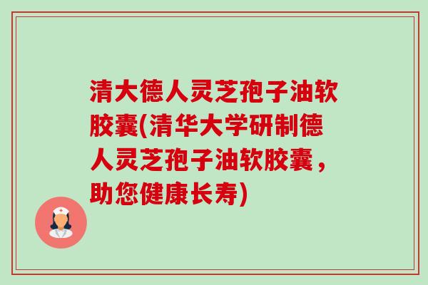 清大德人灵芝孢子油软胶囊(清华大学研制德人灵芝孢子油软胶囊,助您健康长寿) 清大德人灵芝孢子油软胶囊(清华大学研制德人灵芝孢子油软胶囊,助您健康长寿)