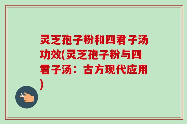灵芝孢子粉和四君子汤功效(灵芝孢子粉与四君子汤：古方现代应用)