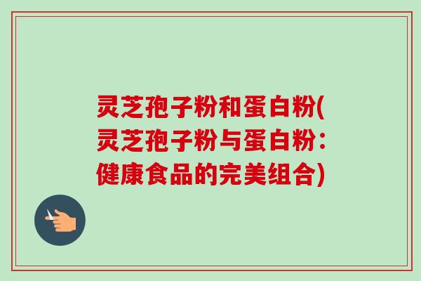灵芝孢子粉和蛋白粉(灵芝孢子粉与蛋白粉：健康食品的完美组合)