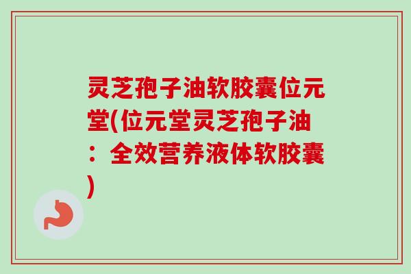 灵芝孢子油软胶囊位元堂(位元堂灵芝孢子油:全效营养液体软胶囊) 灵芝孢子油软胶囊位元堂(位元堂灵芝孢子油:全效营养液体软胶囊)