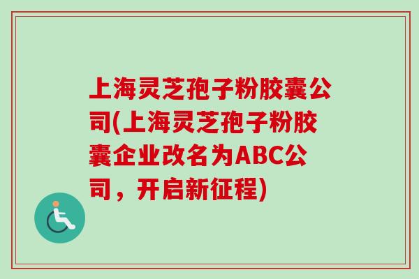上海灵芝孢子粉胶囊公司(上海灵芝孢子粉胶囊企业改名为ABC公司,开启新征程) 上海灵芝孢子粉胶囊公司(上海灵芝孢子粉胶囊企业改名为ABC公司,开启新征程)