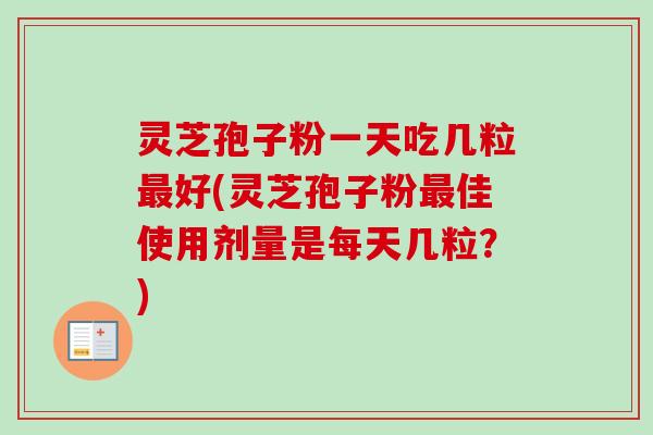 灵芝孢子粉一天吃几粒好(灵芝孢子粉佳使用剂量是每天几粒?) 灵芝孢子粉一天吃几粒好(灵芝孢子粉佳使用剂量是每天几粒?)