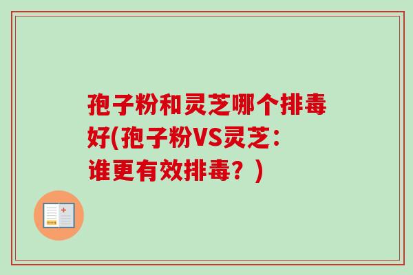 孢子粉和灵芝哪个好(孢子粉VS灵芝:谁更有效?) 孢子粉和灵芝哪个好(孢子粉VS灵芝:谁更有效?)