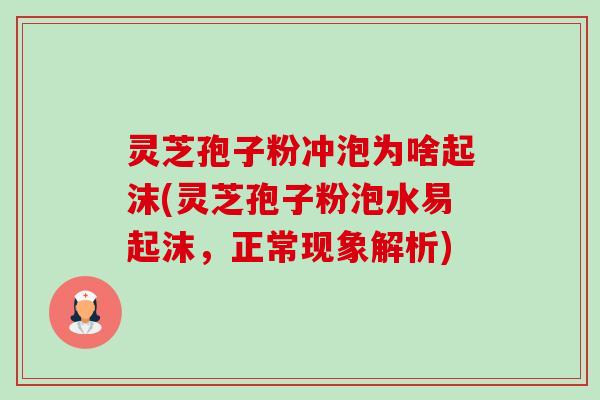 灵芝孢子粉冲泡为啥起沫(灵芝孢子粉泡水易起沫，正常现象解析)