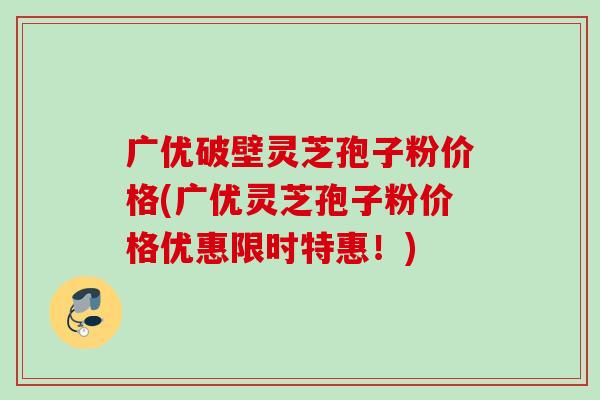 广优破壁灵芝孢子粉价格(广优灵芝孢子粉价格优惠限时特惠!) 广优破壁灵芝孢子粉价格(广优灵芝孢子粉价格优惠限时特惠!)