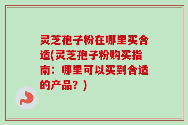 灵芝孢子粉在哪里买合适(灵芝孢子粉购买指南:哪里可以买到合适的产品?) 灵芝孢子粉在哪里买合适(灵芝孢子粉购买指南:哪里可以买到合适的产品?)