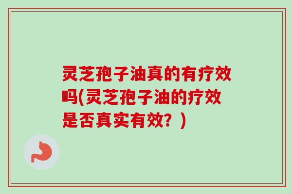 灵芝孢子油真的有疗效吗(灵芝孢子油的疗效是否真实有效?) 灵芝孢子油真的有疗效吗(灵芝孢子油的疗效是否真实有效?)