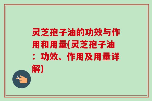 灵芝孢子油的功效与作用和用量(灵芝孢子油:功效、作用及用量详解) 灵芝孢子油的功效与作用和用量(灵芝孢子油:功效、作用及用量详解)