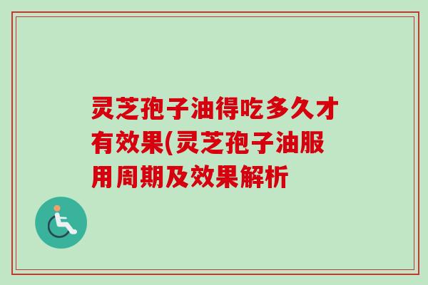 灵芝孢子油得吃多久才有效果(灵芝孢子油服用周期及效果解析 灵芝孢子油得吃多久才有效果(灵芝孢子油服用周期及效果解析