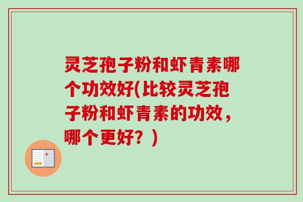 灵芝孢子粉和虾青素哪个功效好(比较灵芝孢子粉和虾青素的功效,哪个更好?) 灵芝孢子粉和虾青素哪个功效好(比较灵芝孢子粉和虾青素的功效,哪个更好?)