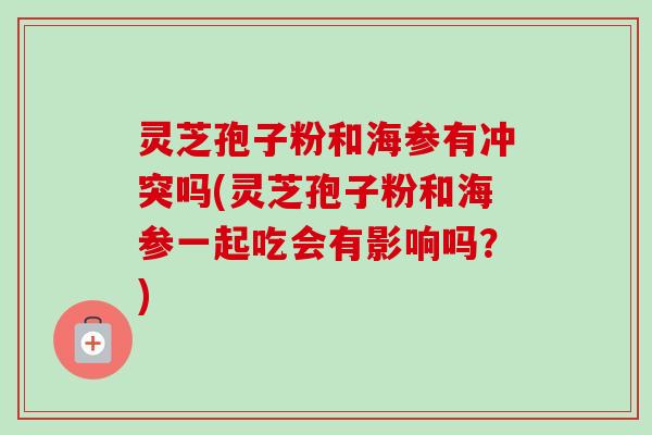 灵芝孢子粉和海参有冲突吗(灵芝孢子粉和海参一起吃会有影响吗?) 灵芝孢子粉和海参有冲突吗(灵芝孢子粉和海参一起吃会有影响吗?)